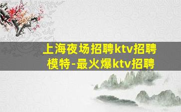 上海夜场招聘ktv招聘模特-最火爆ktv招聘