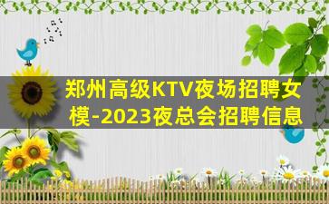 郑州高级KTV夜场招聘女模-2023夜总会招聘信息